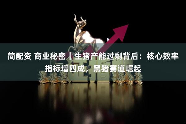 简配资 商业秘密｜生猪产能过剩背后：核心效率指标增四成，黑猪赛道崛起