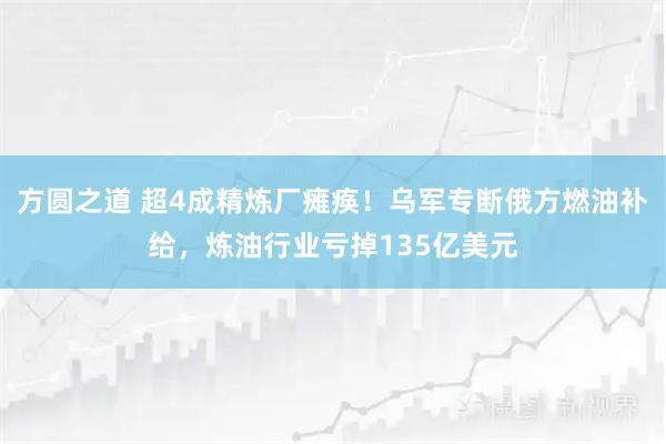 方圆之道 超4成精炼厂瘫痪！乌军专断俄方燃油补给，炼油行业亏掉135亿美元
