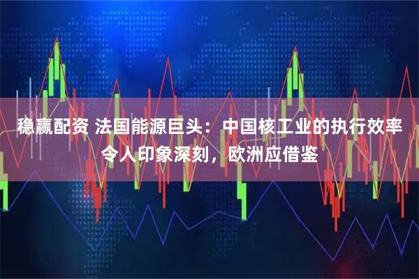 稳赢配资 法国能源巨头：中国核工业的执行效率令人印象深刻，欧洲应借鉴